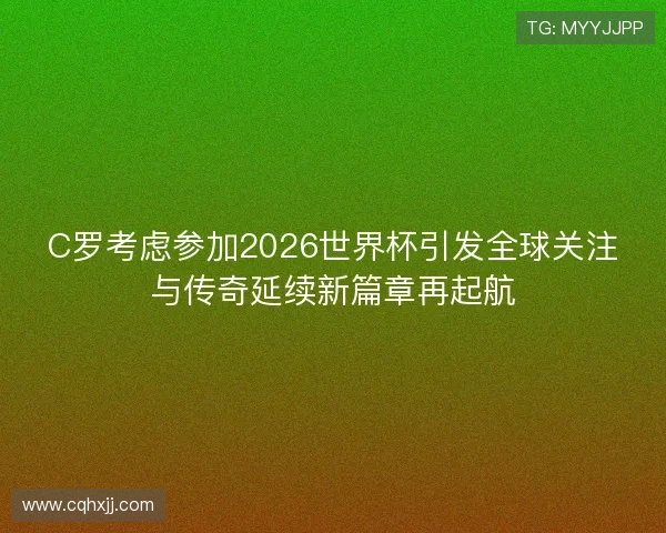 C罗考虑参加2026世界杯引发全球关注与传奇延续新篇章再起航 C罗考虑参加2026世界杯引发全球关注与传奇延续新篇章再起航