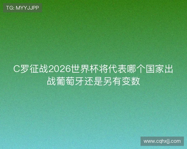 C罗征战2026世界杯将代表哪个国家出战葡萄牙还是另有变数